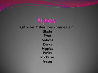 tiposEntre las tribus mas comunes son:SkateEmos Goticos DarksHippies PunksRockerosfresas