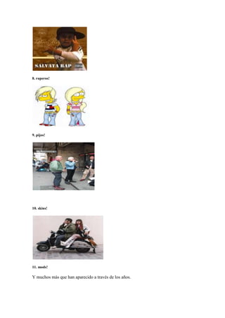 8. raperos!




9. pijos!




10. skins!




11. mods!

Y muchos más que han aparecido a través de los años.
 