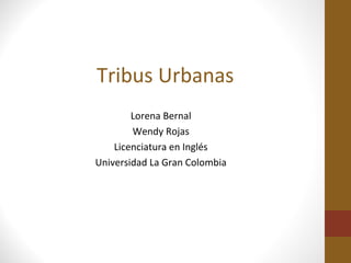 Tribus Urbanas
        Lorena Bernal
        Wendy Rojas
    Licenciatura en Inglés
Universidad La Gran Colombia
 
