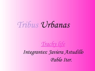 Tribus  Urbanas Trachy life Integrantes: Javiera Astudillo Pablo Iter. 