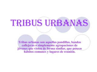 Tribus   Urbanas Tribus urbanas son aquellas pandillas, bandas callejeras o simplemente agrupaciones de jóvenes que visten de forma similar, que poseen hábitos comunes y lugares de reunión. 