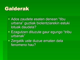 Galderak Ados zaudete esaten denean “tibu urbana” guztiak biolentziarekin estuki lotuak daudela? Ezagutzen dituzute gaur egungo “tribu urbanak”  Zergatik uste duzue ematen dela fenomeno hau?  
