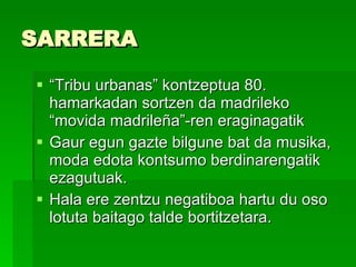 SARRERA  “ Tribu urbanas” kontzeptua 80. hamarkadan sortzen da madrileko “movida madrileña”-ren eraginagatik  Gaur egun gazte bilgune bat da musika, moda edota kontsumo berdinarengatik ezagutuak. Hala ere zentzu negatiboa hartu du oso lotuta baitago talde bortitzetara. 