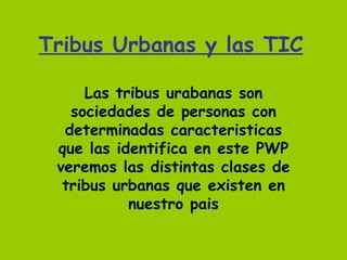 Tribus Urbanas y las TIC Las tribus urabanas son sociedades de personas con determinadas caracteristicas que las identifica en este PWP veremos las distintas clases de tribus urbanas que existen en nuestro pais 