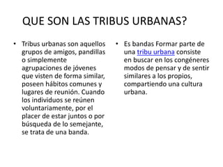 QUE SON LAS TRIBUS URBANAS?
• Tribus urbanas son aquellos
grupos de amigos, pandillas
o simplemente
agrupaciones de jóvene...