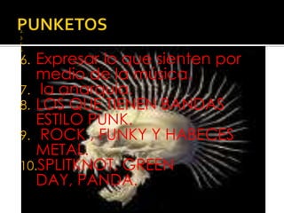 PUNKETOSExpresar lo que sienten por medio de la música. la anarquía.LOS QUE TIENEN BANDAS ESTILO PUNK. ROCK , FUNKY Y HABECES METAL.SPLITKNOT, GREEN DAY, PANDA.