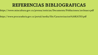 REFERENCIAS BIBLIOGRAFICAS
https://www.mincultura.gov.co/prensa/noticias/Documents/Poblaciones/archuaco.pdf
https://www.procuraduria.gov.co/portal/media/file/Caracterizacion%20KATIO.pdf
 