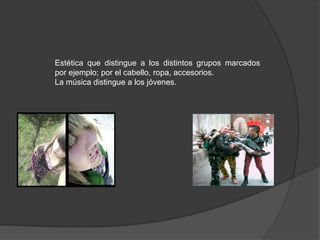 Estética que distingue a los distintos grupos marcados
por ejemplo; por el cabello, ropa, accesorios.
La música distingue a los jóvenes.
 