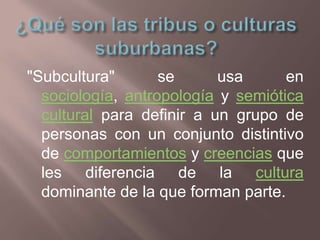 "Subcultura"       se      usa      en
  sociología, antropología y semiótica
  cultural para definir a un grupo de
  pers...