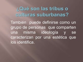 ¿Qué son las tribus o
  culturas suburbanas?
También puede definirse como un
grupo de personas que comparten
una misma ide...