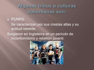  PUNKS:
  Se caracterizan por sus crestas altas y su
  actitud rebelde.
Surgieron en Inglaterra en un período de
  inconf...