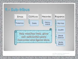 9.- Sub-tribus
       Emos     Góticos   Heavies       Raperos

      Pokemos               Heavy
                  Darks                      Hip-hop
                            metal


                                              Grafitti


                                              Break
                                              Dance

                                              Skate
                                              Board




                                    Las Tribus Urbanas. Presentación
                                    para 1º de Bachillerato
 