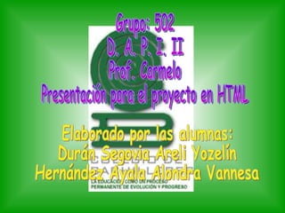 Grupo: 502 D. A. P. I. II Prof. Carmelo Presentación para el proyecto en HTML Elaborado por las alumnas:  Durán Segovia Areli Yozelín Hernández Ayala Alondra Vannesa 
