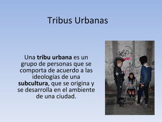 Tribus Urbanas Una  tribu urbana  es un grupo de personas que se comporta de acuerdo a las ideologías de una  subcultura , que se origina y se desarrolla en el ambiente de una ciudad. 