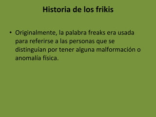 Historia de los frikis Originalmente, la palabra freaks era usada para referirse a las personas que se distinguían por tener alguna malformación o anomalía física.  