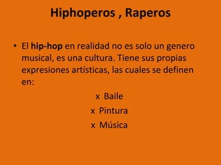   Hiphoperos , Raperos  El  hip-hop  en realidad no es solo un genero musical, es una cultura. Tiene sus propias expresiones artísticas, las cuales se definen en: Baile  Pintura  Música  