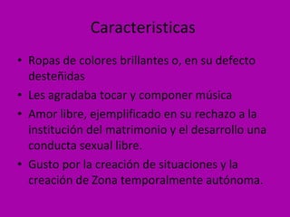 Caracteristicas  Ropas de colores brillantes o, en su defecto desteñidas Les agradaba tocar y componer música Amor libre, ejemplificado en su rechazo a la institución del matrimonio y el desarrollo una conducta sexual libre. Gusto por la creación de situaciones y la creación de Zona temporalmente autónoma. 