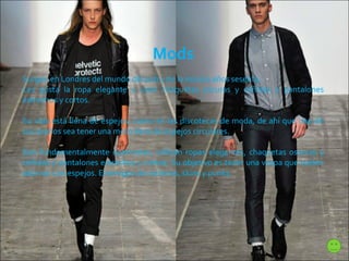 Mods Surgen en Londres del mundo del pub y de la música años sesenta. Les gusta la ropa elegante y usan chaquetas oscuras y ceñidas y pantalones estrechos y cortos.  Su vida está llena de espejos, como en las discotecas de moda, de ahí que uno de sus sueños sea tener una moto llena de espejos circulares.  Son fundamentalmente optimistas, utilizan ropas elegantes, chaquetas oscuras y ceñidas y pantalones estrechos y cortos. Su objetivo es tener una vespa que suelen adornar con espejos. Enemigos de rockeros, skins y punks.  