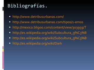 Bibliografías. http://www.detribusurbanas.com/ http://www.detribusurbanas.com/tipos/1-emos http://mexico.bligoo.com/content/view/303959/Tribus-urbanas-en-Mexico.html http://es.wikipedia.org/wiki/Subcultura_g%C3%B3tica http://es.wikipedia.org/wiki/Subcultura_g%C3%B3tica http://es.wikipedia.org/wiki/Dark 