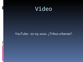 Video YouTube - 07-05-2010. ¿Tribus urbanas?. 