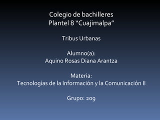 Colegio de bachilleres Plantel 8 “Cuajimalpa” Tribus Urbanas Alumno(a): Aquino Rosas Diana Arantza Materia: Tecnologías de la Información y la Comunicación II Grupo: 209 