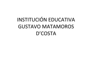 INSTITUCIÓN EDUCATIVA GUSTAVO MATAMOROS D’COSTA 