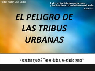 Pastor Víctor Elías Cortes




               EL PELIGRO DE
                LAS TRIBUS
                 URBANAS
 