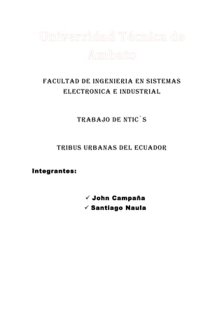 FACULTAD DE INGENIERIA EN SISTEMAS
        ELECTRONICA E INDUSTRIAL



               Trabajo de ntic`s



      Tribus urbanas del ecuador


Integrantes:



                  John Campaña
                 Santiago Naula
 
