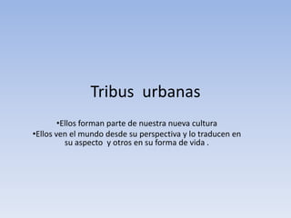 Tribus urbanas
        •Ellos forman parte de nuestra nueva cultura
•Ellos ven el mundo desde su perspectiva y lo traducen en
          su aspecto y otros en su forma de vida .
 