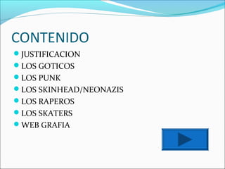 CONTENIDO
JUSTIFICACION
LOS GOTICOS
LOS PUNK
LOS SKINHEAD/NEONAZIS
LOS RAPEROS
LOS SKATERS
WEB GRAFIA
 