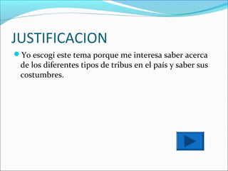 JUSTIFICACION
Yo escogí este tema porque me interesa saber acerca
 de los diferentes tipos de tribus en el país y saber sus
 costumbres.
 