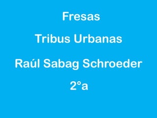 Tribus Urbanas
Fresas
Raúl Sabag Schroeder
2°a
 
