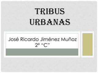 Tribus
urbanas
José Ricardo Jiménez Muñoz
2° “C”
 