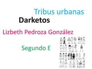 Tribus urbanas
Darketos
Lizbeth Pedroza González
Segundo E
 