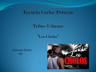 Escuela Carlos Pereyra
Tribus Urbanas
“Los Cholos”
Ernesto Prieto
2°E
 