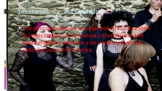 Intereses

y actividades

 Los góticos muestran una especial atracción a todo

lo relaccionado con la muerte y el ocultismo. Les
gusta el género de terror y de misterio, tanto en
películas como en literatura.

11/18/2013

17

 