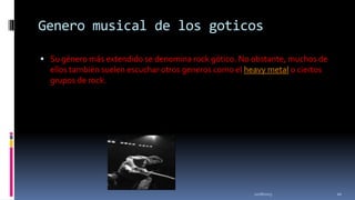 Genero musical de los goticos
 Su género más extendido se denomina rock gótico. No obstante, muchos de

ellos también suelen escuchar otros generos como el heavy metal o ciertos
grupos de rock.

11/18/2013

20

 
