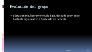 Evolución del grupo
 : Estacionaria, ligeramente a la baja, después de un auge

bastante significativo a finales de los ochenta.

11/18/2013

28

 