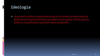 Ideologia
 Huyen de la violencia y proclaman la paz en el mundo y el amor entre las

personas con el pensamiento de que todos somos iguales. No les gusta la
política y se podría decir que tienen ideas anarquistas.

11/18/2013

36

 