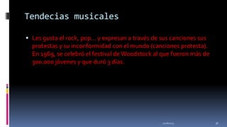 Tendecias musicales
 Les gusta el rock, pop... y expresan a través de sus canciones sus
protestas y su inconformidad con el mundo (canciones protesta).

En 1969, se celebró el festival de Woodstock al que fueron más de
300.000 jóvenes y que duró 3 días.

11/18/2013

38

 