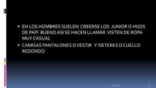  EN LOS HOMBRES SUELEN CREERSE LOS JUNIOR O HIJOS

DE PAPÍ BUENO ASI SE HACEN LLAMAR VISTEN DE ROPA
MUY CASUAL
 CAMISAS PANTALONES D VESTIR Y SIETERES D CUELLO
REDONDO

11/18/2013

49

 