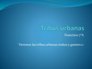 Francisco 7°A
Veremos las tribus urbanas otakus y gamers c:
 