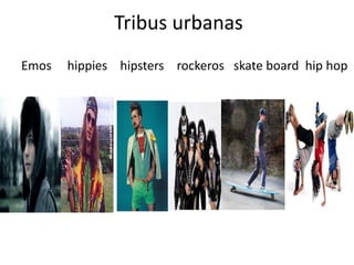 Tribus urbanas 
Emos hippies hipsters rockeros skate board hip hop 
