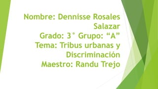 Nombre: Dennisse Rosales
Salazar
Grado: 3° Grupo: “A”
Tema: Tribus urbanas y
Discriminación
Maestro: Randu Trejo
 