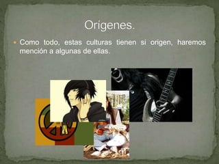  Como todo, estas culturas tienen si origen, haremos
mención a algunas de ellas.
 