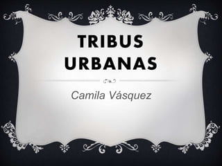 TRIBUS
URBANAS
Camila Vásquez
 