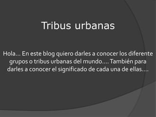 Tribus urbanas
Hola… En este blog quiero darles a conocer los diferente
grupos o tribus urbanas del mundo….También para
darles a conocer el significado de cada una de ellas….
 