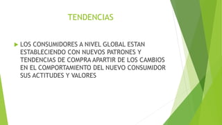 TENDENCIAS
 LOS CONSUMIDORES A NIVEL GLOBAL ESTAN
ESTABLECIENDO CON NUEVOS PATRONES Y
TENDENCIAS DE COMPRA APARTIR DE LOS CAMBIOS
EN EL COMPORTAMIENTO DEL NUEVO CONSUMIDOR
SUS ACTITUDES Y VALORES
 