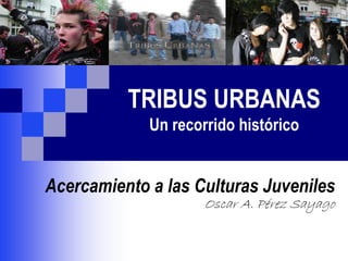 TRIBUS URBANAS
Un recorrido histórico
Acercamiento a las Culturas Juveniles
Oscar A. Pérez Sayago
 