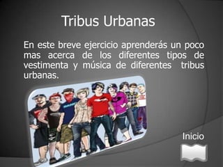 Tribus Urbanas
En este breve ejercicio aprenderás un poco
mas acerca de los diferentes tipos de
vestimenta y música de diferentes tribus
urbanas.




                                    Inicio
 
